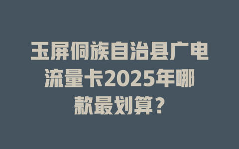 玉屏侗族自治县广电流量卡2025年哪款最划算？