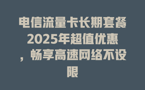 电信流量卡长期套餐2025年超值优惠，畅享高速网络不设限