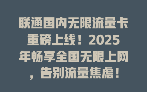 联通国内无限流量卡重磅上线！2025年畅享全国无限上网，告别流量焦虑！