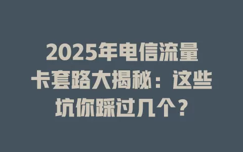 2025年电信流量卡套路大揭秘：这些坑你踩过几个？
