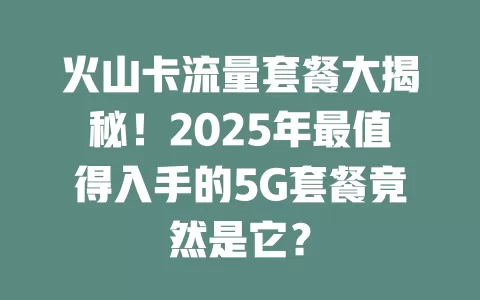 火山卡流量套餐大揭秘！2025年最值得入手的5G套餐竟然是它？