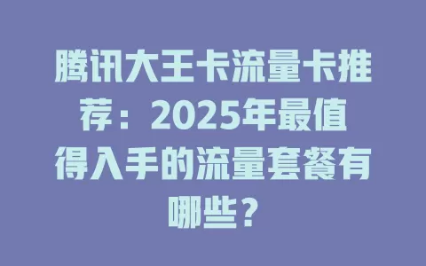 腾讯大王卡流量卡推荐：2025年最值得入手的流量套餐有哪些？