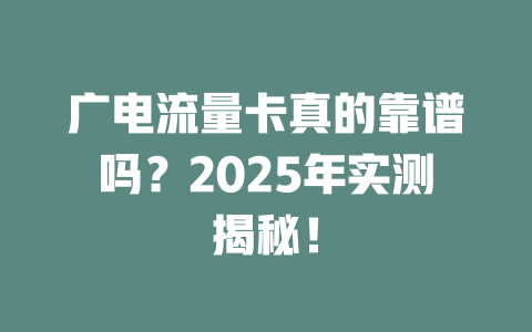 广电流量卡真的靠谱吗？2025年实测揭秘！
