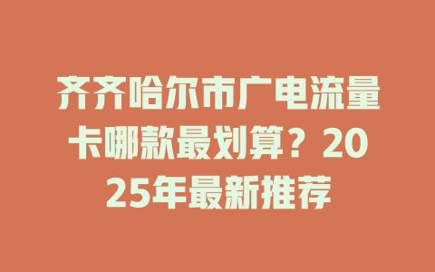 齐齐哈尔市广电流量卡哪款最划算？2025年最新推荐