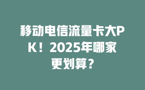 移动电信流量卡大PK！2025年哪家更划算？