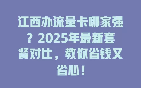 江西办流量卡哪家强？2025年最新套餐对比，教你省钱又省心！