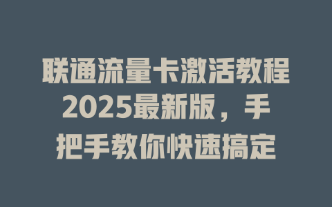 联通流量卡激活教程2025最新版，手把手教你快速搞定