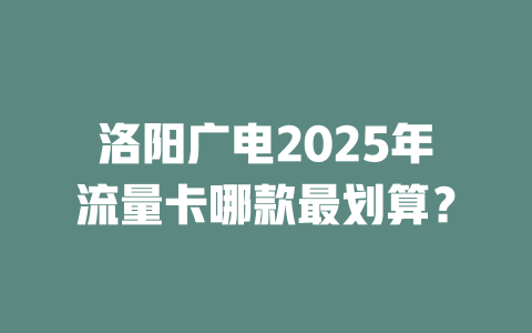 洛阳广电2025年流量卡哪款最划算？