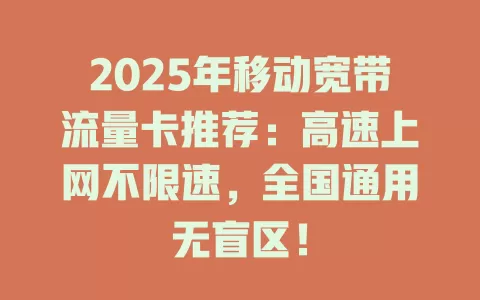 2025年移动宽带流量卡推荐：高速上网不限速，全国通用无盲区！