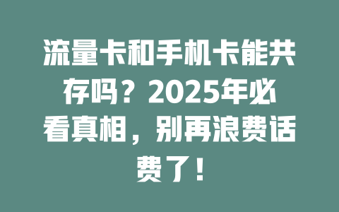 流量卡和手机卡能共存吗？2025年必看真相，别再浪费话费了！