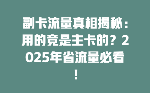 副卡流量真相揭秘：用的竟是主卡的？2025年省流量必看！