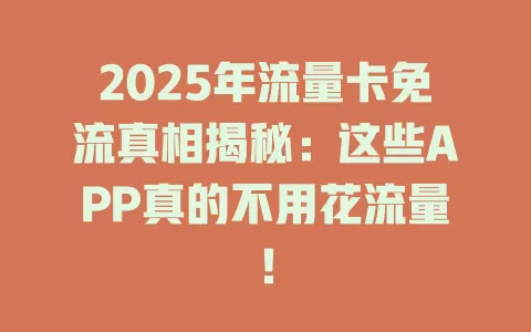 2025年流量卡免流真相揭秘：这些APP真的不用花流量！