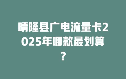晴隆县广电流量卡2025年哪款最划算？