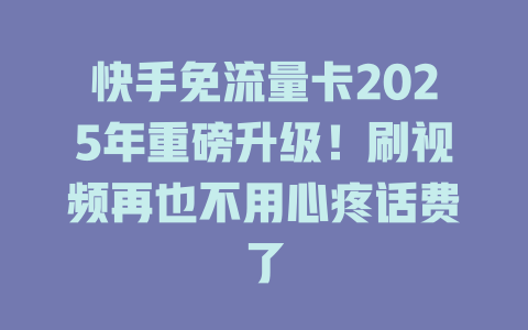 快手免流量卡2025年重磅升级！刷视频再也不用心疼话费了