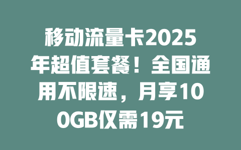 移动流量卡2025年超值套餐！全国通用不限速，月享100GB仅需19元