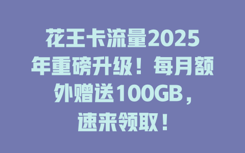 花王卡流量2025年重磅升级！每月额外赠送100GB，速来领取！