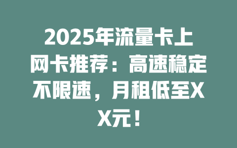 2025年流量卡上网卡推荐：高速稳定不限速，月租低至XX元！