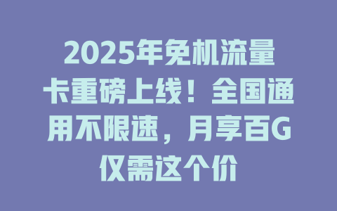 2025年免机流量卡重磅上线！全国通用不限速，月享百G仅需这个价