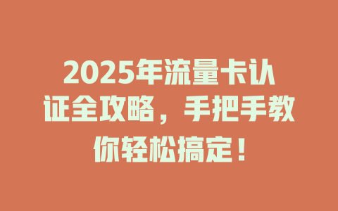 2025年流量卡认证全攻略，手把手教你轻松搞定！