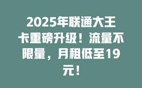2025年联通大王卡重磅升级！流量不限量，月租低至19元！