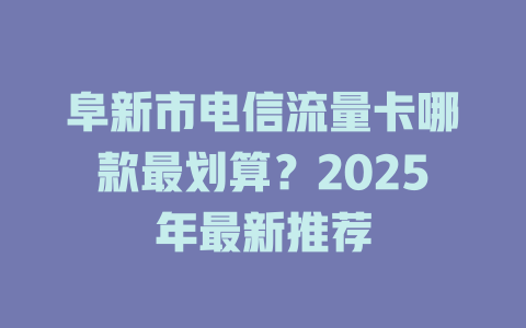 阜新市电信流量卡哪款最划算？2025年最新推荐