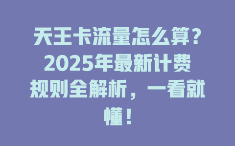 天王卡流量怎么算？2025年最新计费规则全解析，一看就懂！
