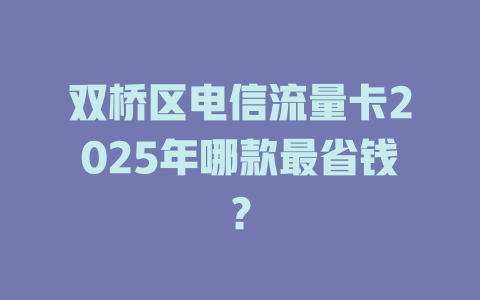 双桥区电信流量卡2025年哪款最省钱？