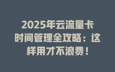 2025年云流量卡时间管理全攻略：这样用才不浪费！