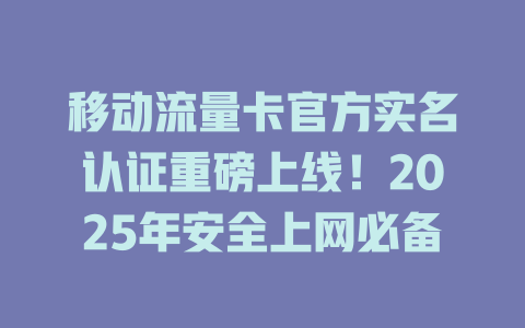移动流量卡官方实名认证重磅上线！2025年安全上网必备