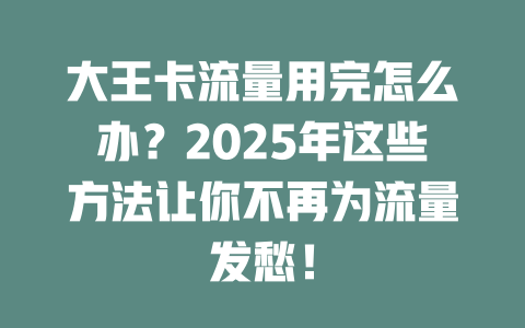 大王卡流量用完怎么办？2025年这些方法让你不再为流量发愁！