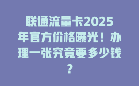 联通流量卡2025年官方价格曝光！办理一张究竟要多少钱？