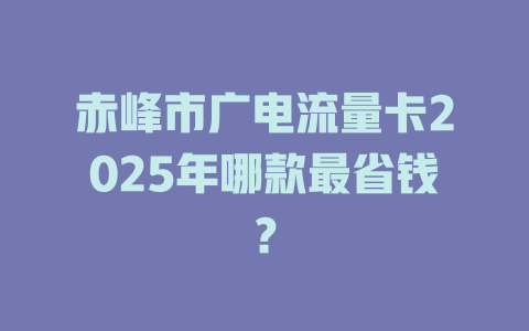 赤峰市广电流量卡2025年哪款最省钱？