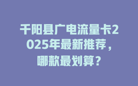 千阳县广电流量卡2025年最新推荐，哪款最划算？