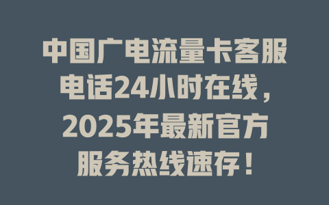 中国广电流量卡客服电话24小时在线，2025年最新官方服务热线速存！