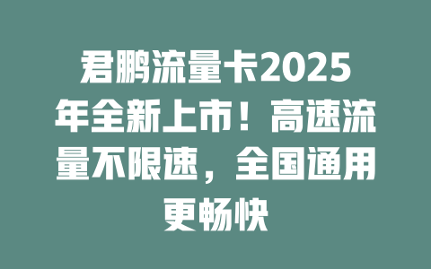君鹏流量卡2025年全新上市！高速流量不限速，全国通用更畅快