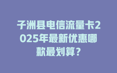 子洲县电信流量卡2025年最新优惠哪款最划算？