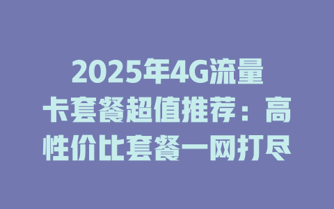 2025年4G流量卡套餐超值推荐：高性价比套餐一网打尽