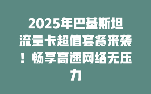 2025年巴基斯坦流量卡超值套餐来袭！畅享高速网络无压力