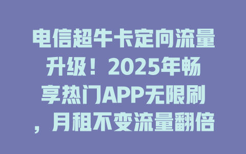 电信超牛卡定向流量升级！2025年畅享热门APP无限刷，月租不变流量翻倍！