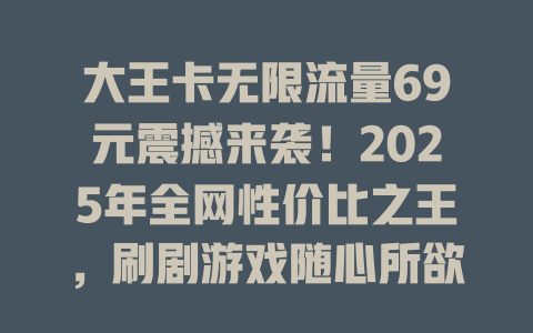 大王卡无限流量69元震撼来袭！2025年全网性价比之王，刷剧游戏随心所欲