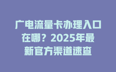 广电流量卡办理入口在哪？2025年最新官方渠道速查