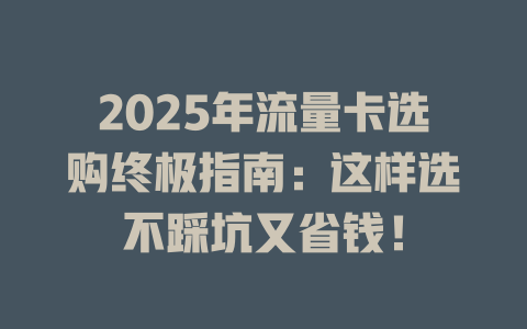 2025年流量卡选购终极指南：这样选不踩坑又省钱！