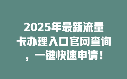 2025年最新流量卡办理入口官网查询，一键快速申请！