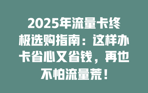 2025年流量卡终极选购指南：这样办卡省心又省钱，再也不怕流量荒！