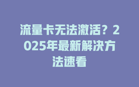 流量卡无法激活？2025年最新解决方法速看