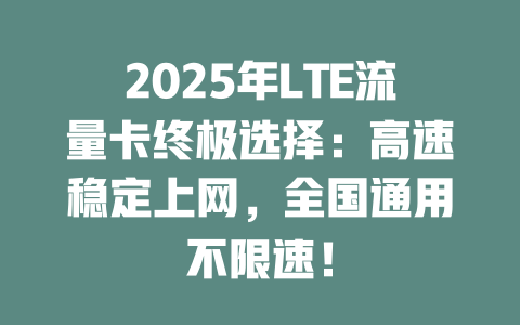 2025年LTE流量卡终极选择：高速稳定上网，全国通用不限速！