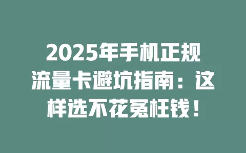 2025年手机正规流量卡避坑指南：这样选不花冤枉钱！
