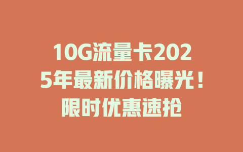 10G流量卡2025年最新价格曝光！限时优惠速抢
