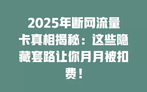 2025年断网流量卡真相揭秘：这些隐藏套路让你月月被扣费！