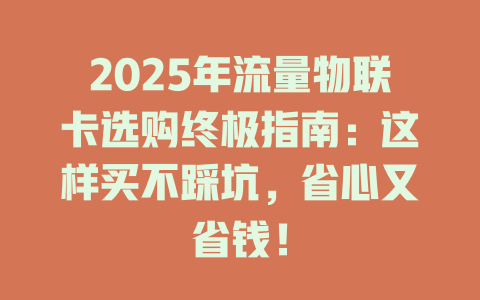 2025年流量物联卡选购终极指南：这样买不踩坑，省心又省钱！